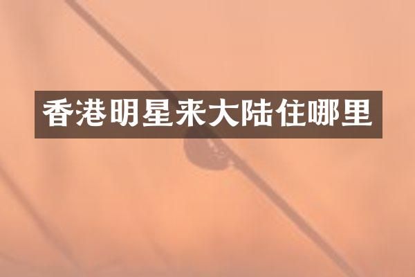 香港明星来大陆住哪里