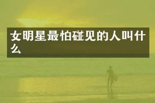 女明星最怕碰见的人叫什么