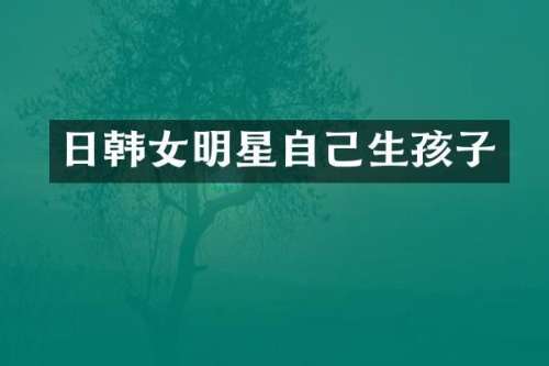 日韩女明星自己生孩子