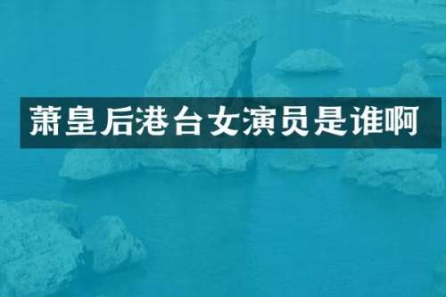 萧皇后港台女演员是谁啊