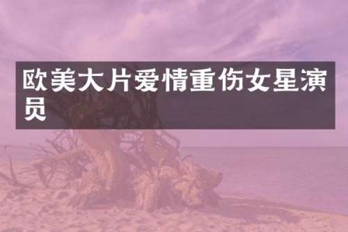欧美大片爱情重伤女星演员