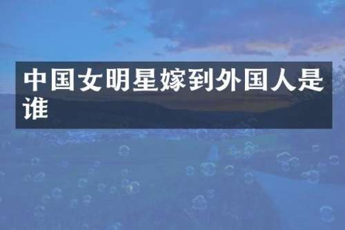 中国女明星嫁到外国人是谁