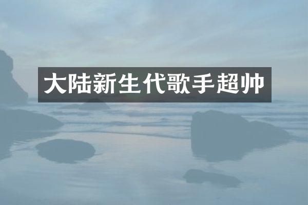 大陆新生代歌手超帅