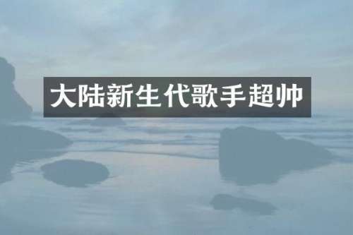 大陆新生代歌手超帅
