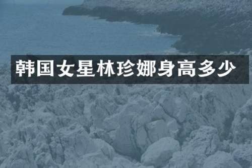 韩国女星林珍娜身高多少