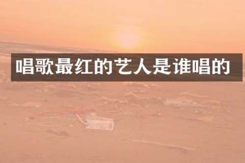 唱歌最红的艺人是谁唱的