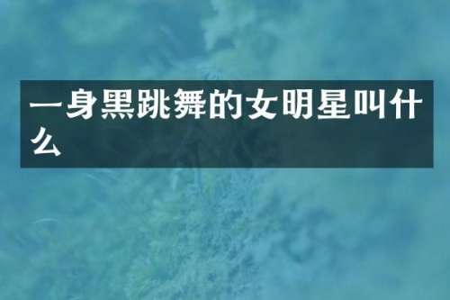 一身黑跳舞的女明星叫什么