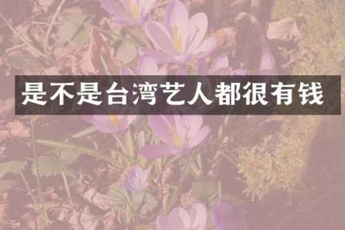 是不是台湾艺人都很有钱