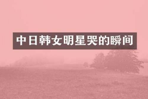 中日韩女明星哭的瞬间