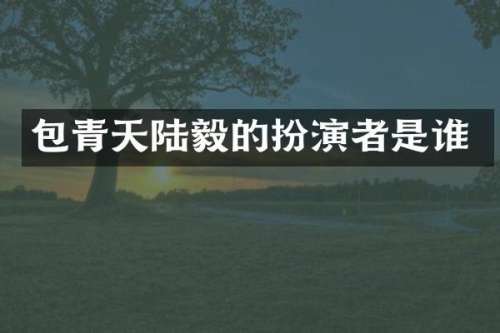 包青天陆毅的扮演者是谁