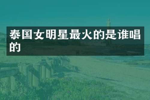 泰国女明星最火的是谁唱的