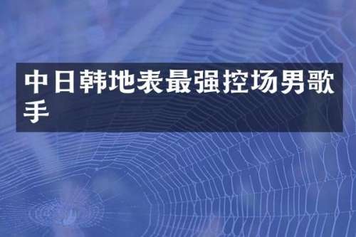 中日韩地表最强控场男歌手