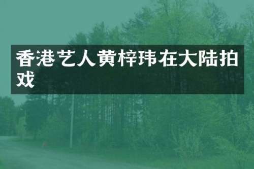 香港艺人黄梓玮在大陆拍戏