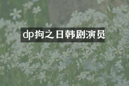 dp狗之日韩剧演员