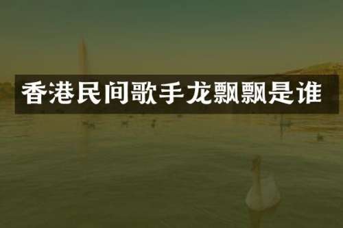 香港民间歌手龙飘飘是谁