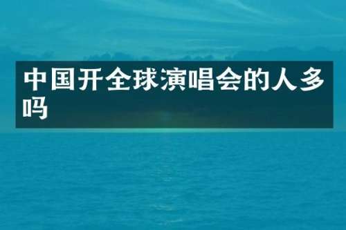 中国开全球演唱会的人多吗