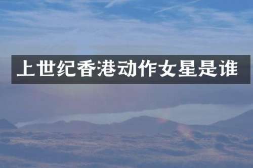 上世纪香港动作女星是谁