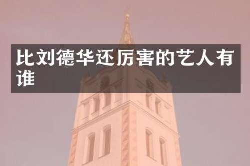 比刘德华还厉害的艺人有谁