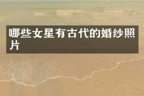 哪些女星有古代的婚纱照片