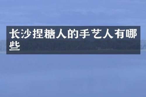 长沙捏糖人的手艺人有哪些
