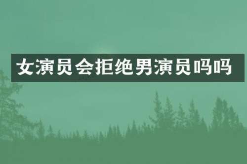 女演员会拒绝男演员吗吗