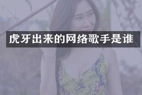 虎牙出来的网络歌手是谁