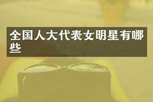 全国人大代表女明星有哪些