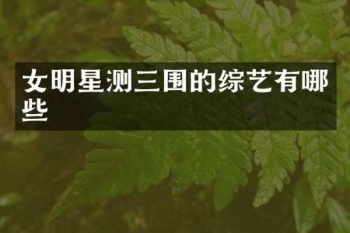 女明星测三围的综艺有哪些