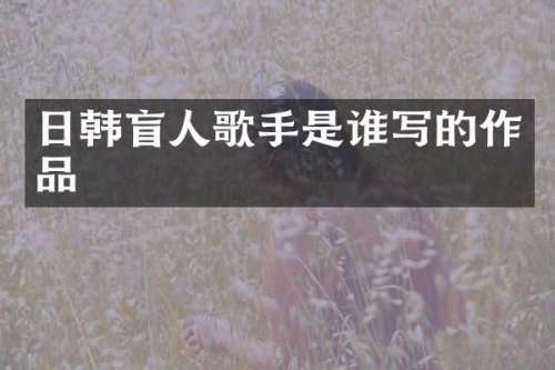 日韩盲人歌手是谁写的作品