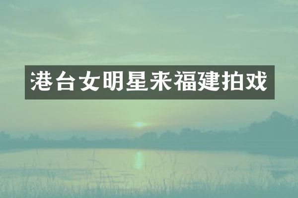 港台女明星来福建拍戏