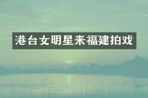 港台女明星来福建拍戏