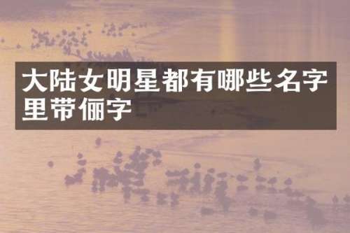 大陆女明星都有哪些名字里带俪字