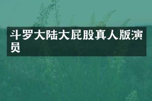 斗罗大陆大屁股真人版演员