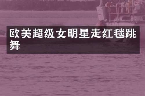 欧美超级女明星走红毯跳舞