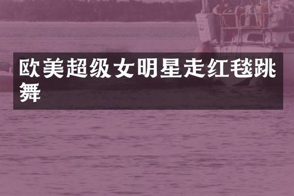 欧美超级女明星走红毯跳舞