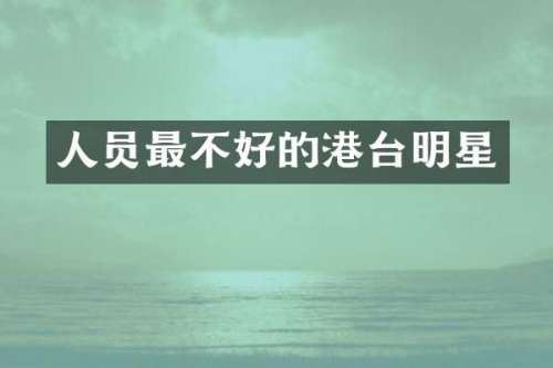 人员最不好的港台明星
