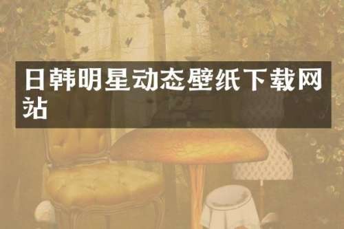 日韩明星动态壁纸下载网站