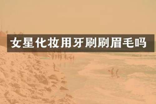女星化妆用牙刷刷眉毛吗