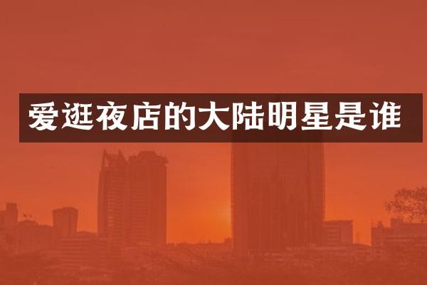 爱逛夜店的大陆明星是谁