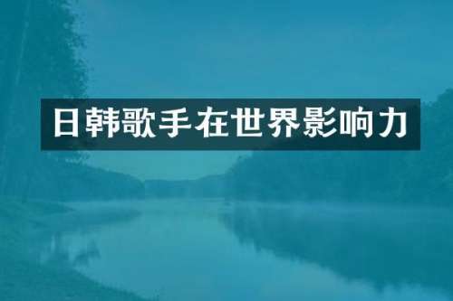 日韩歌手在世界影响力