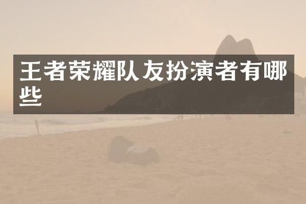 王者荣耀队友扮演者有哪些