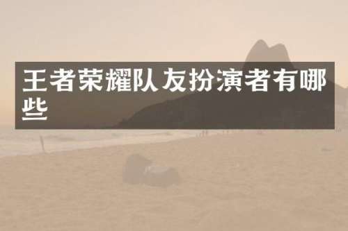 王者荣耀队友扮演者有哪些