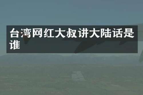 台湾网红大叔讲大陆话是谁