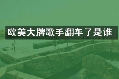 欧美大牌歌手翻车了是谁
