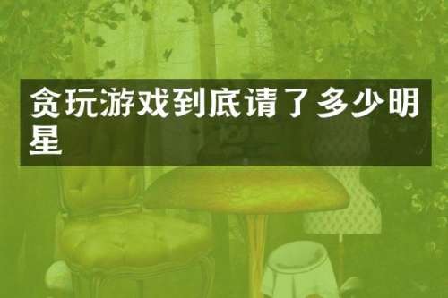 贪玩游戏到底请了多少明星