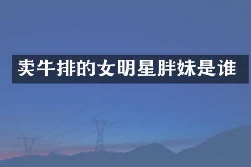 卖牛排的女明星胖妹是谁