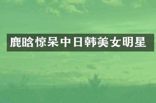 鹿晗惊呆中日韩明星