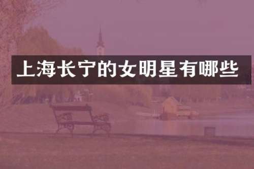上海长宁的女明星有哪些