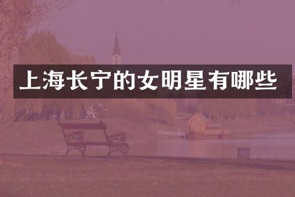 上海长宁的女明星有哪些