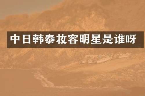 中日韩泰妆容明星是谁呀